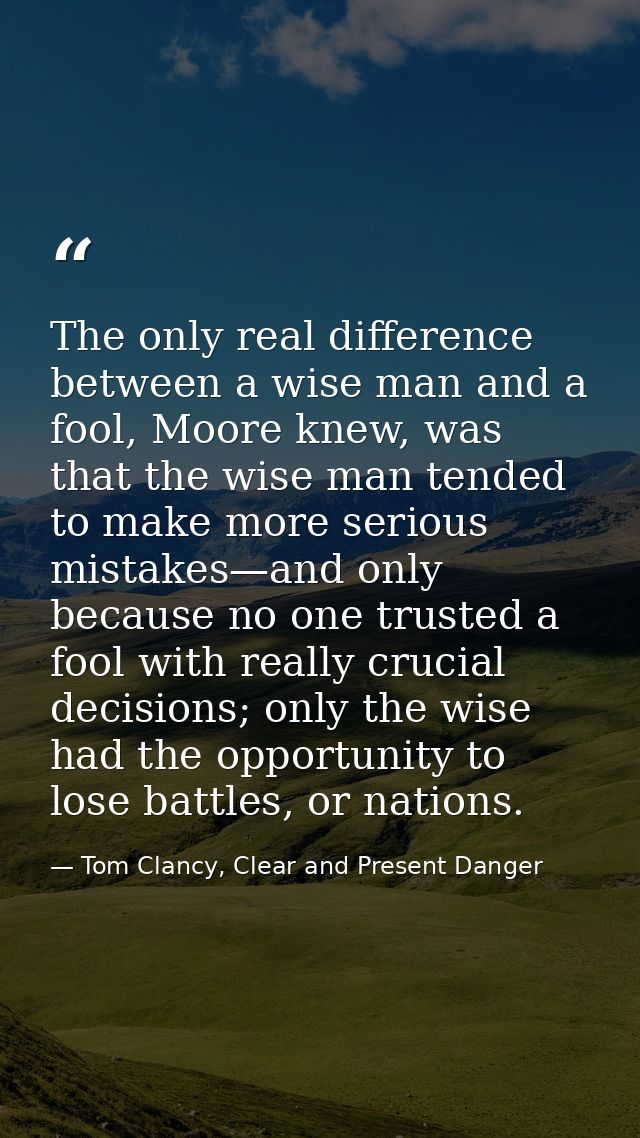 The only real difference between a wise man and a fool, Moore knew, was that the wise man tended to make more serious mi — Tom Clancy, Clear and Present Danger