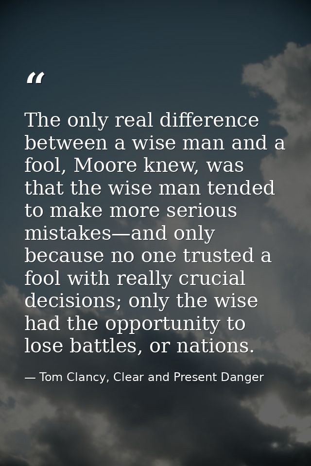 The only real difference between a wise man and a fool, Moore knew, was that the wise man tended to make more serious mi — Tom Clancy, Clear and Present Danger