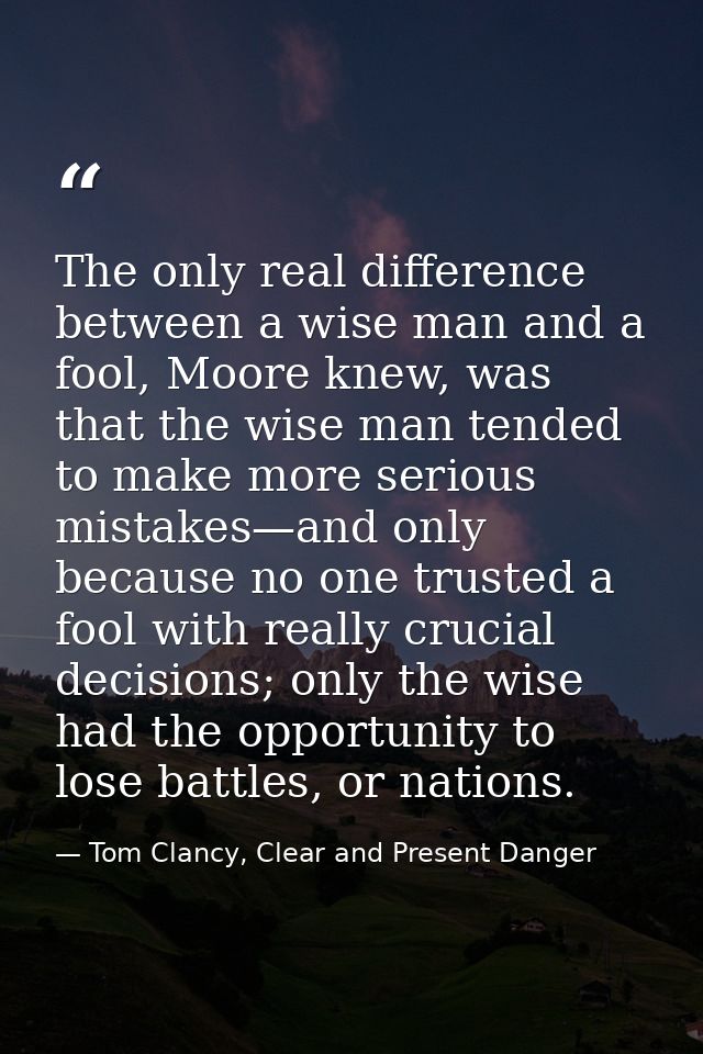 The only real difference between a wise man and a fool, Moore knew, was that the wise man tended to make more serious mi — Tom Clancy, Clear and Present Danger