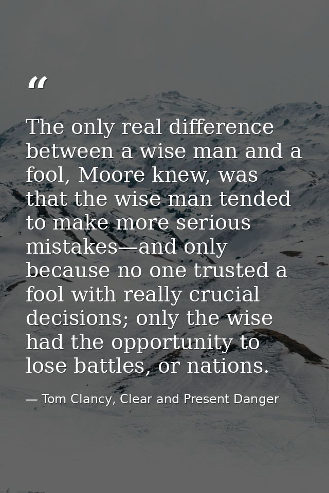 The only real difference between a wise man and a fool, Moore knew, was that the wise man tended to make more serious mi — Tom Clancy, Clear and Present Danger