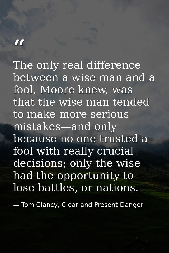 The only real difference between a wise man and a fool, Moore knew, was that the wise man tended to make more serious mi — Tom Clancy, Clear and Present Danger