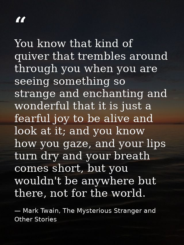 You know that kind of quiver that trembles around through you when you are seeing something so strange and enchanting an — Mark Twain, The Mysterious Stranger and Other Stories