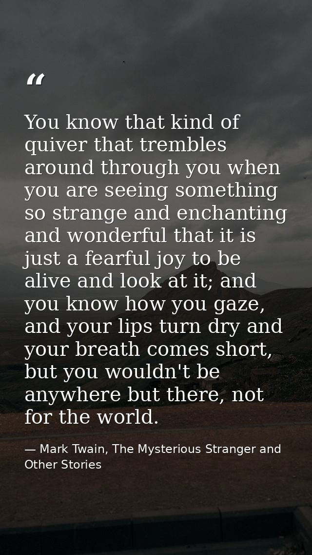 You know that kind of quiver that trembles around through you when you are seeing something so strange and enchanting an — Mark Twain, The Mysterious Stranger and Other Stories