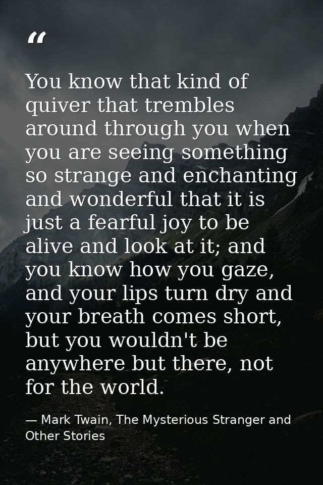 You know that kind of quiver that trembles around through you when you are seeing something so strange and enchanting an — Mark Twain, The Mysterious Stranger and Other Stories