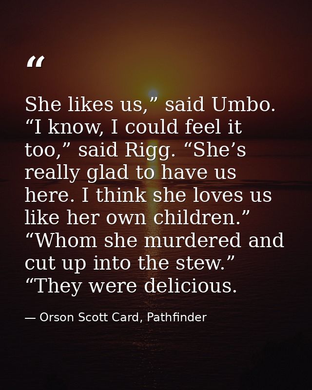 She likes us,” said Umbo. “I know, I could feel it too,” said Rigg. “She’s really glad to have us here. I think she love — Orson Scott Card, Pathfinder