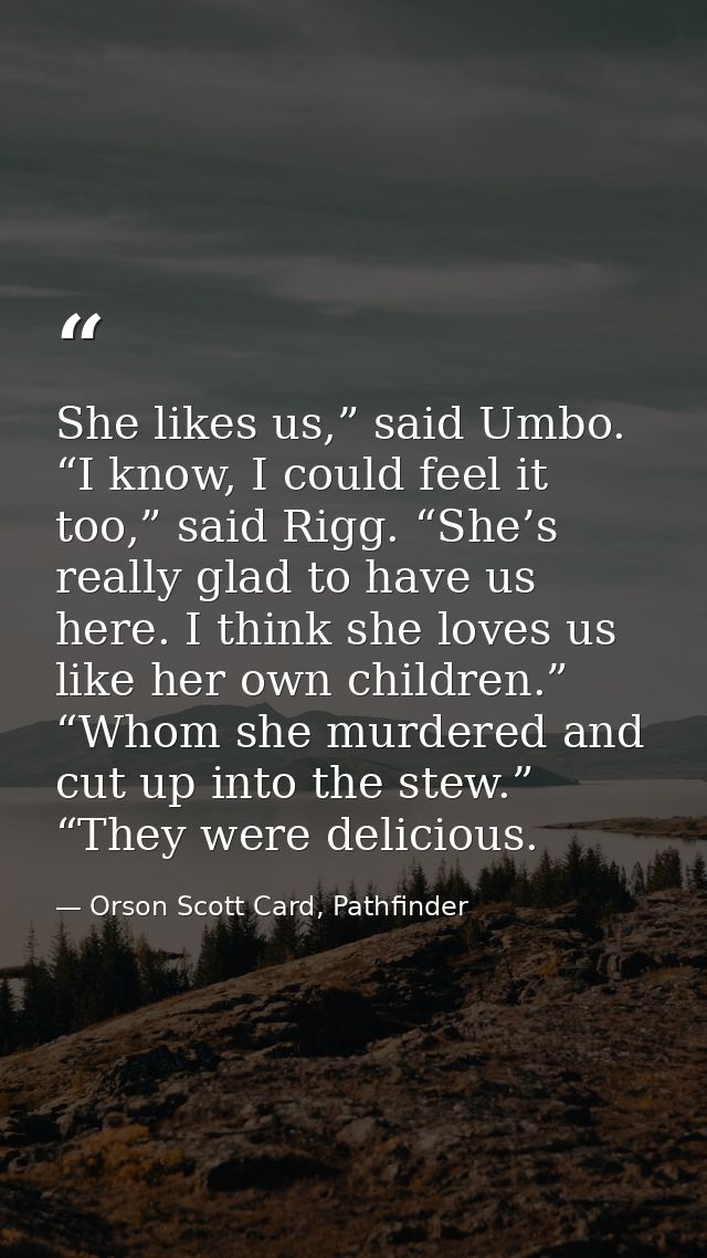 She likes us,” said Umbo. “I know, I could feel it too,” said Rigg. “She’s really glad to have us here. I think she love — Orson Scott Card, Pathfinder