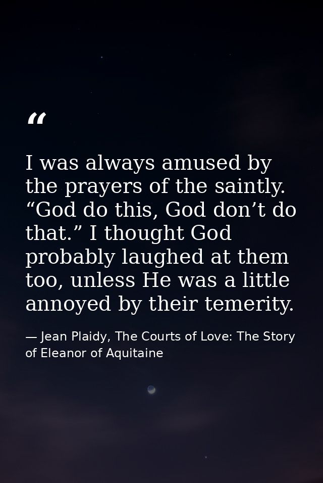 I was always amused by the prayers of the saintly. “God do this, God don’t do that.” I thought God probably laughed at t — Jean Plaidy, The Courts of Love: The Story of Eleanor of Aquitaine