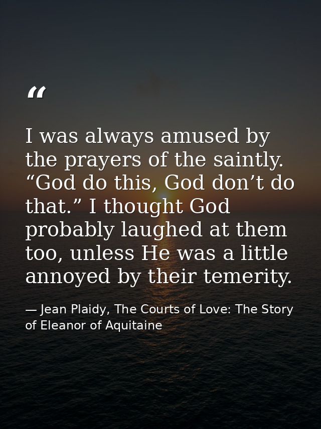 I was always amused by the prayers of the saintly. “God do this, God don’t do that.” I thought God probably laughed at t — Jean Plaidy, The Courts of Love: The Story of Eleanor of Aquitaine