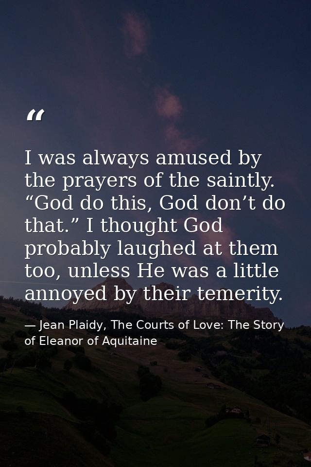 I was always amused by the prayers of the saintly. “God do this, God don’t do that.” I thought God probably laughed at t — Jean Plaidy, The Courts of Love: The Story of Eleanor of Aquitaine