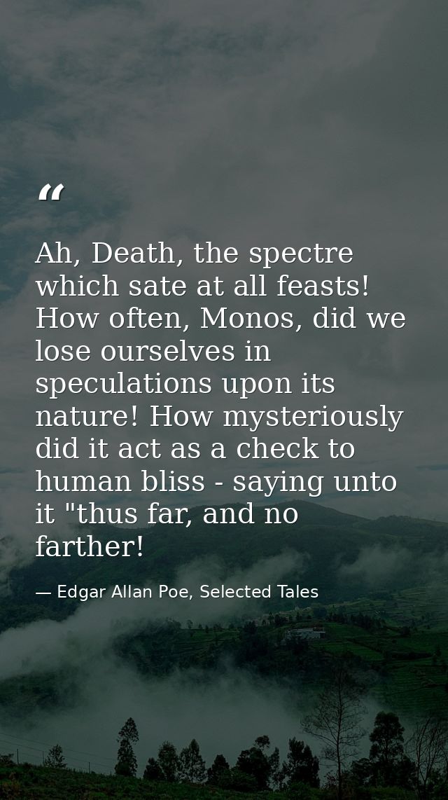 Ah, Death, the spectre which sate at all feasts! How often, Monos, did we lose ourselves in speculations upon its nature — Edgar Allan Poe, Selected Tales