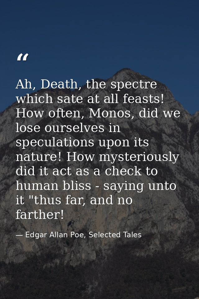 Ah, Death, the spectre which sate at all feasts! How often, Monos, did we lose ourselves in speculations upon its nature — Edgar Allan Poe, Selected Tales