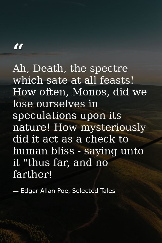 Ah, Death, the spectre which sate at all feasts! How often, Monos, did we lose ourselves in speculations upon its nature — Edgar Allan Poe, Selected Tales