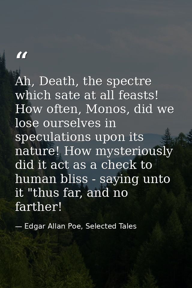 Ah, Death, the spectre which sate at all feasts! How often, Monos, did we lose ourselves in speculations upon its nature — Edgar Allan Poe, Selected Tales