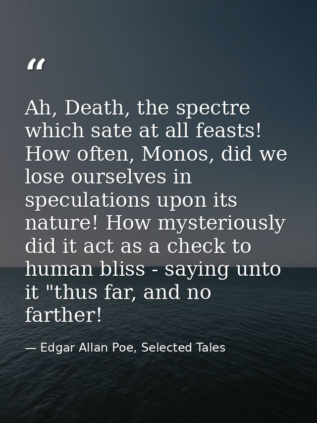 Ah, Death, the spectre which sate at all feasts! How often, Monos, did we lose ourselves in speculations upon its nature — Edgar Allan Poe, Selected Tales