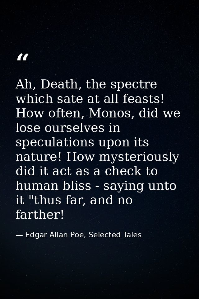 Ah, Death, the spectre which sate at all feasts! How often, Monos, did we lose ourselves in speculations upon its nature — Edgar Allan Poe, Selected Tales