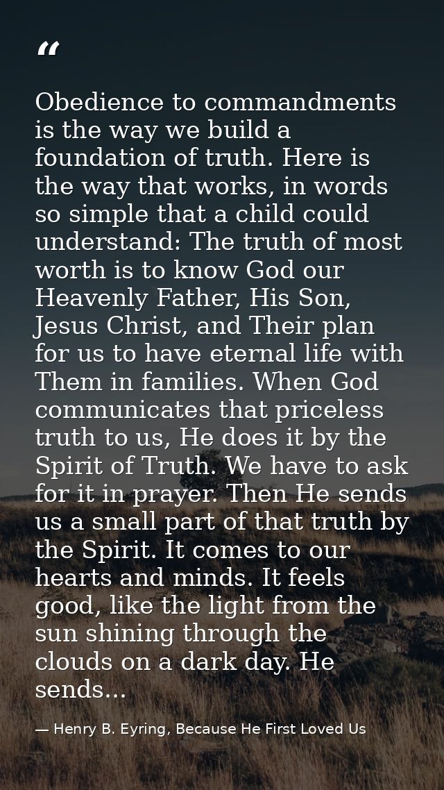 Obedience to commandments is the way we build a foundation of truth. Here is the way that works, in words so simple that — Henry B. Eyring, Because He First Loved Us