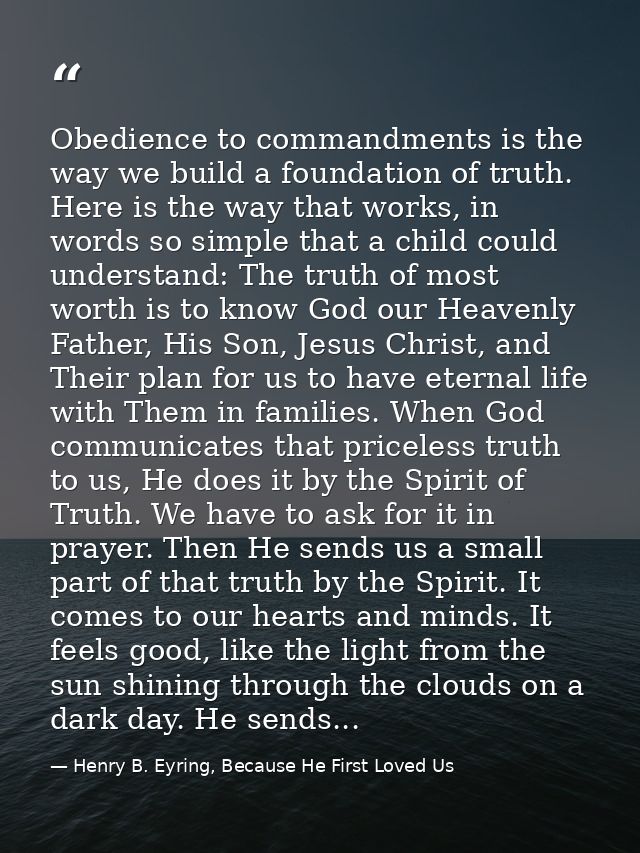 Obedience to commandments is the way we build a foundation of truth. Here is the way that works, in words so simple that — Henry B. Eyring, Because He First Loved Us
