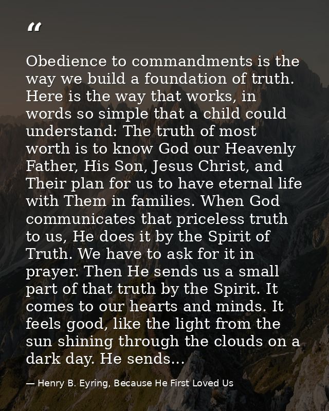 Obedience to commandments is the way we build a foundation of truth. Here is the way that works, in words so simple that — Henry B. Eyring, Because He First Loved Us