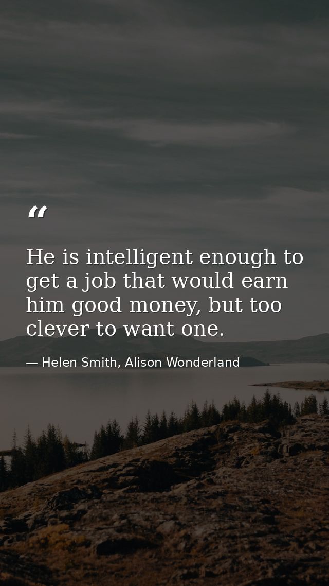 He is intelligent enough to get a job that would earn him good money, but too clever to want one. — Helen Smith, Alison Wonderland