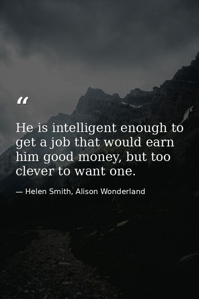 He is intelligent enough to get a job that would earn him good money, but too clever to want one. — Helen Smith, Alison Wonderland