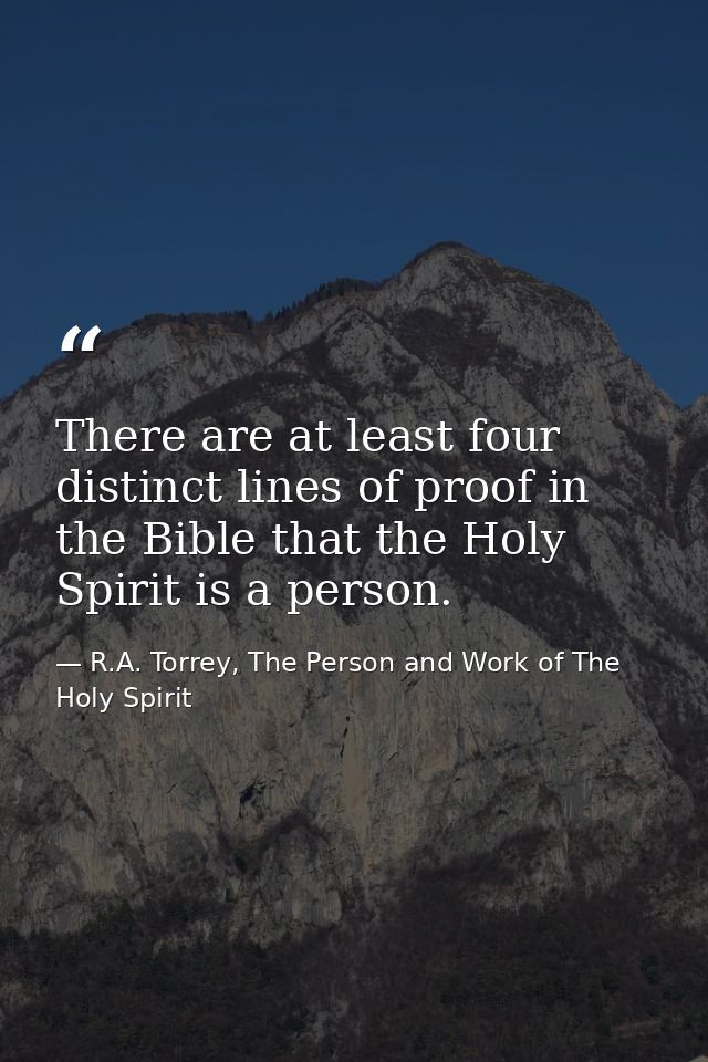 There are at least four distinct lines of proof in the Bible that the Holy Spirit is a person. — R.A. Torrey, The Person and Work of The Holy Spirit