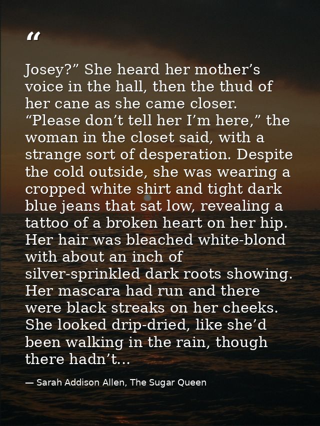 Josey?” She heard her mother’s voice in the hall, then the thud of her cane as she came closer. “Please don’t tell her I — Sarah Addison Allen, The Sugar Queen