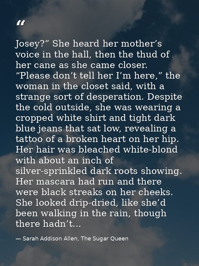Josey?” She heard her mother’s voice in the hall, then the thud of her cane as she came closer. “Please don’t tell her I — Sarah Addison Allen, The Sugar Queen