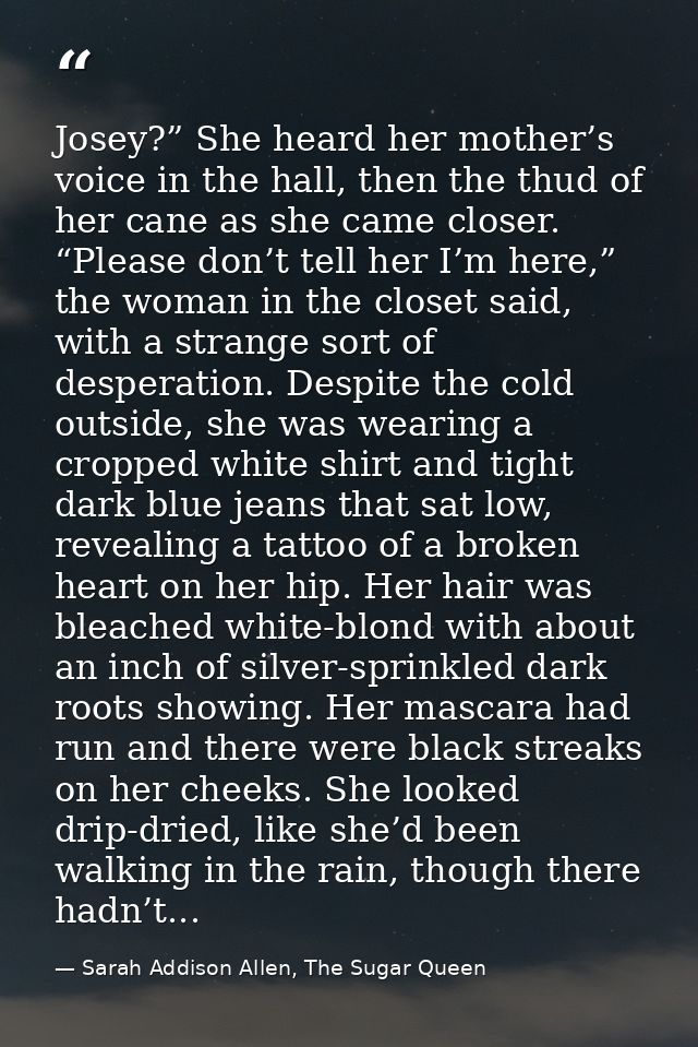 Josey?” She heard her mother’s voice in the hall, then the thud of her cane as she came closer. “Please don’t tell her I — Sarah Addison Allen, The Sugar Queen
