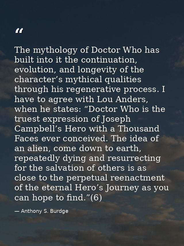 The mythology of Doctor Who has built into it the continuation, evolution, and longevity of the character’s mythical qua — Anthony S. Burdge