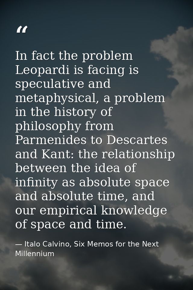 In fact the problem Leopardi is facing is speculative and metaphysical, a problem in the history of philosophy from Parm — Italo Calvino, Six Memos for the Next Millennium