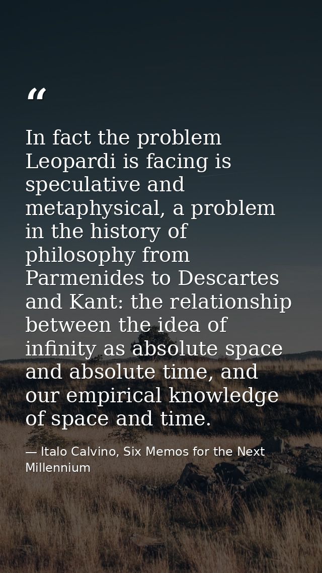 In fact the problem Leopardi is facing is speculative and metaphysical, a problem in the history of philosophy from Parm — Italo Calvino, Six Memos for the Next Millennium