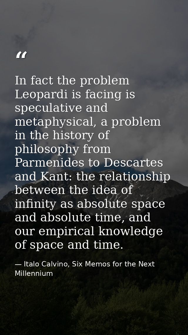 In fact the problem Leopardi is facing is speculative and metaphysical, a problem in the history of philosophy from Parm — Italo Calvino, Six Memos for the Next Millennium