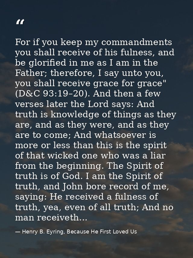 For if you keep my commandments you shall receive of his fulness, and be glorified in me as I am in the Father; therefor — Henry B. Eyring, Because He First Loved Us