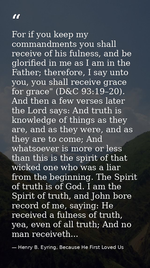 For if you keep my commandments you shall receive of his fulness, and be glorified in me as I am in the Father; therefor — Henry B. Eyring, Because He First Loved Us