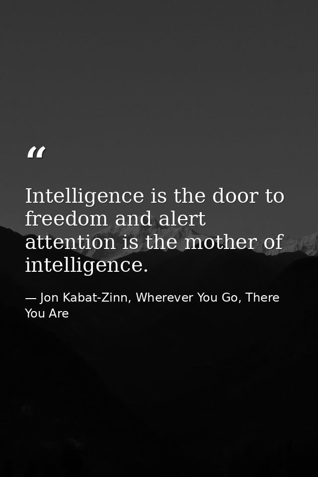 Intelligence is the door to freedom and alert attention is the mother of intelligence. — Jon Kabat-Zinn, Wherever You Go, There You Are