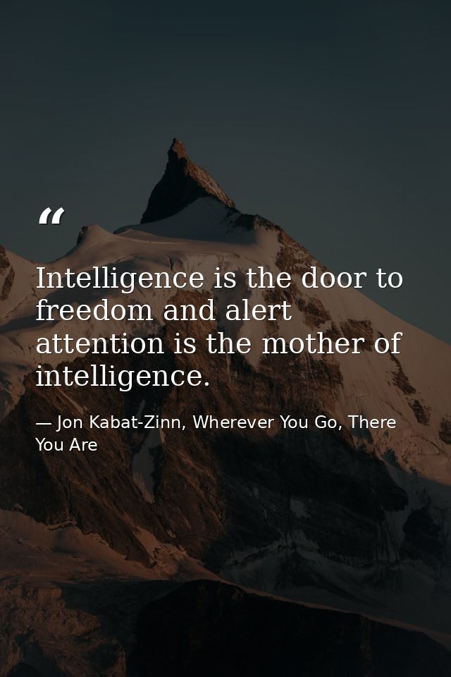 Intelligence is the door to freedom and alert attention is the mother of intelligence. — Jon Kabat-Zinn, Wherever You Go, There You Are