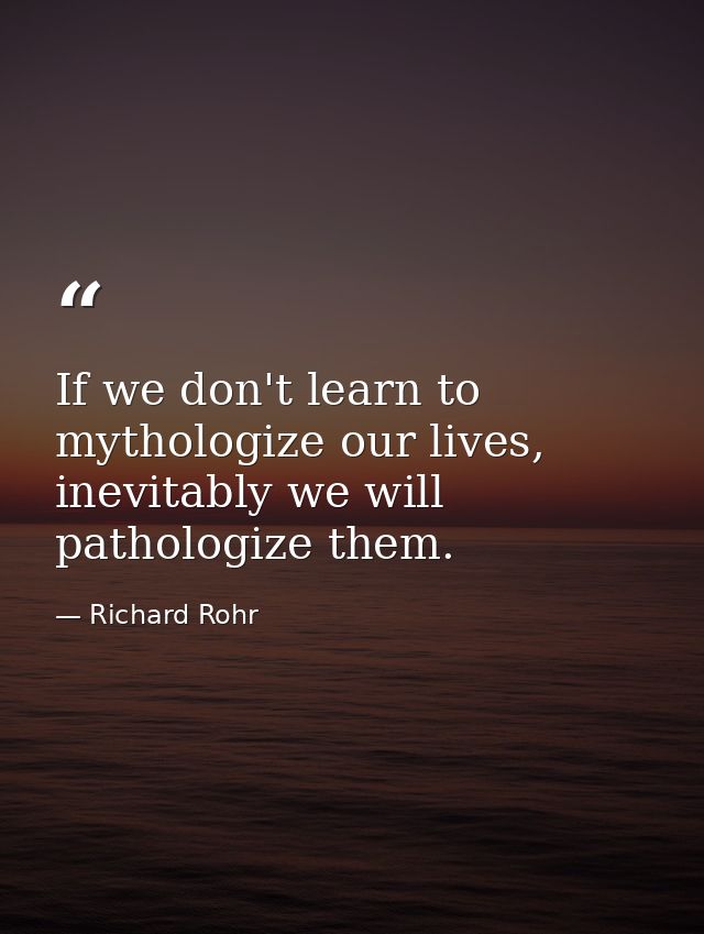 If we don't learn to mythologize our lives, inevitably we will pathologize them. — Richard Rohr
