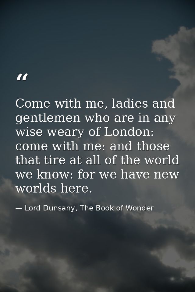 Come with me, ladies and gentlemen who are in any wise weary of London: come with me: and those that tire at all of the  — Lord Dunsany, The Book of Wonder