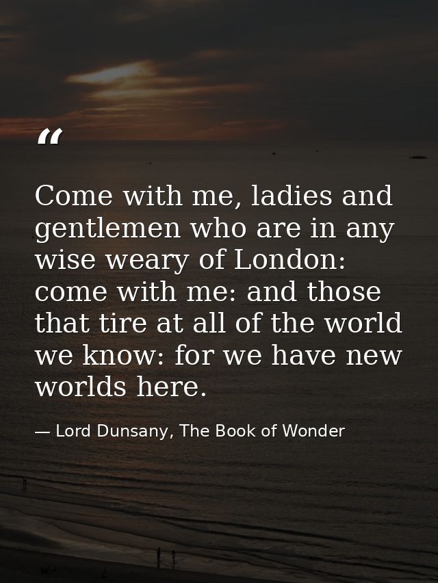 Come with me, ladies and gentlemen who are in any wise weary of London: come with me: and those that tire at all of the  — Lord Dunsany, The Book of Wonder
