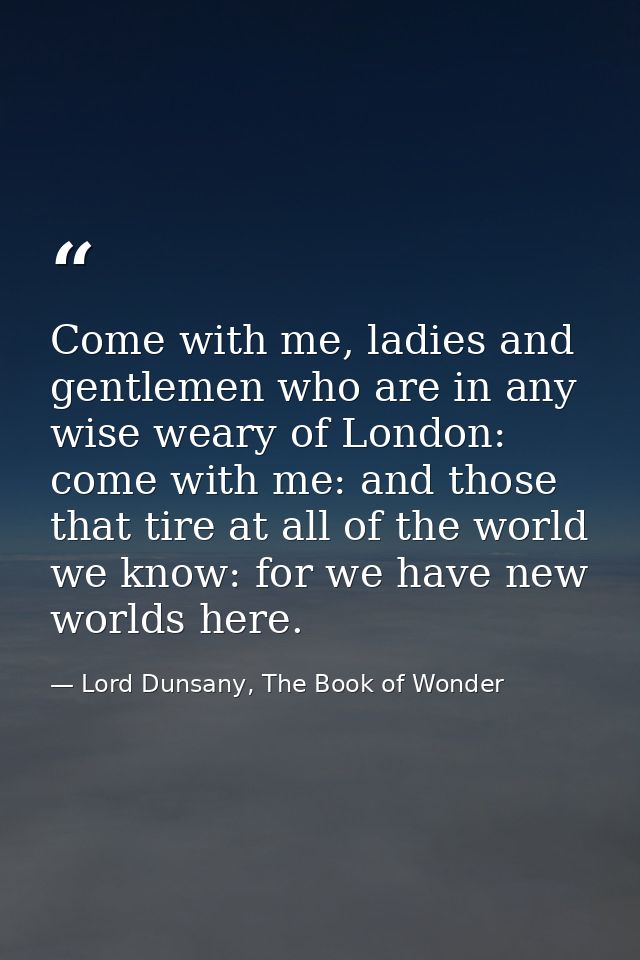 Come with me, ladies and gentlemen who are in any wise weary of London: come with me: and those that tire at all of the  — Lord Dunsany, The Book of Wonder
