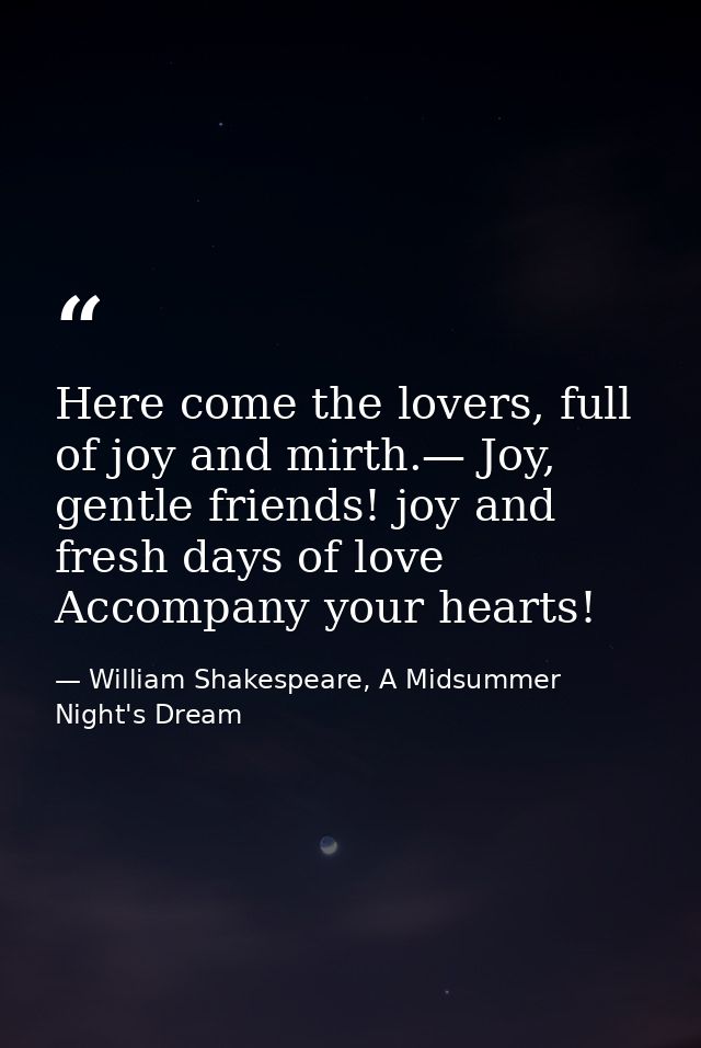 Here come the lovers, full of joy and mirth.— Joy, gentle friends! joy and fresh days of love Accompany your hearts! — William Shakespeare, A Midsummer Night's Dream