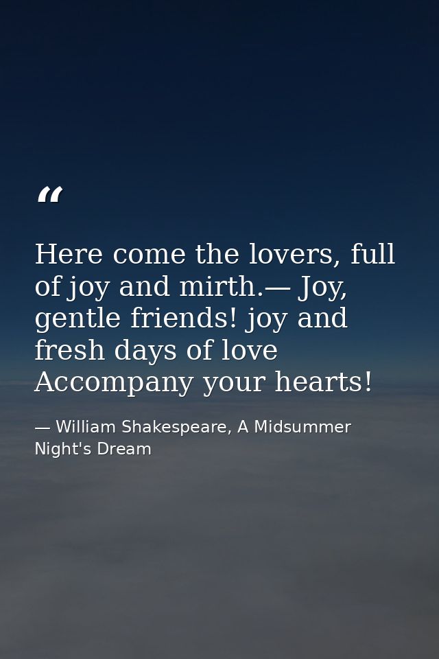 Here come the lovers, full of joy and mirth.— Joy, gentle friends! joy and fresh days of love Accompany your hearts! — William Shakespeare, A Midsummer Night's Dream