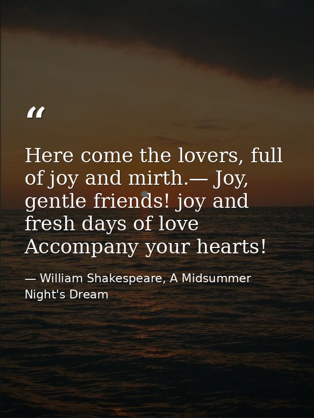 Here come the lovers, full of joy and mirth.— Joy, gentle friends! joy and fresh days of love Accompany your hearts! — William Shakespeare, A Midsummer Night's Dream