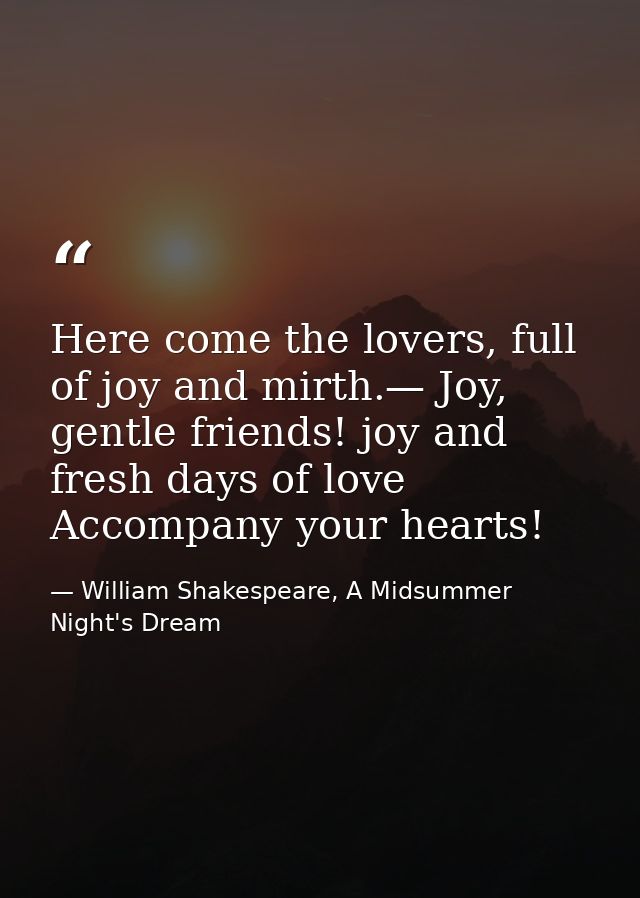 Here come the lovers, full of joy and mirth.— Joy, gentle friends! joy and fresh days of love Accompany your hearts! — William Shakespeare, A Midsummer Night's Dream