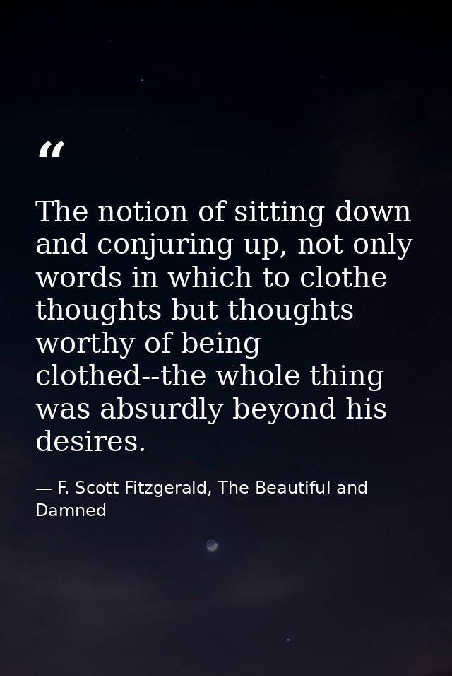The notion of sitting down and conjuring up, not only words in which to clothe thoughts but thoughts worthy of being clo — F. Scott Fitzgerald, The Beautiful and Damned