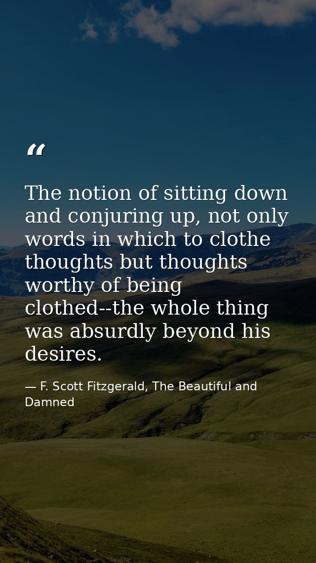 The notion of sitting down and conjuring up, not only words in which to clothe thoughts but thoughts worthy of being clo — F. Scott Fitzgerald, The Beautiful and Damned