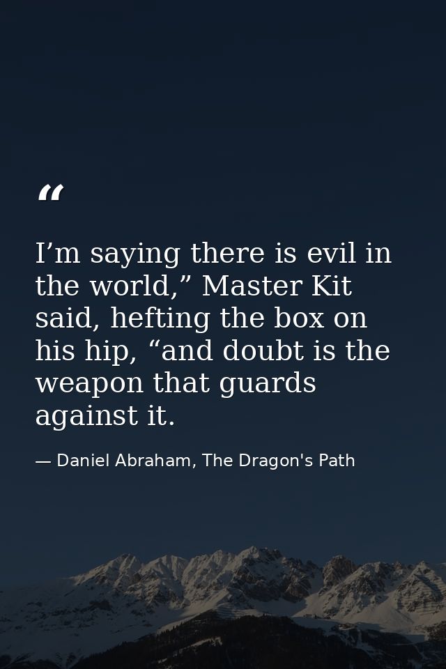 I’m saying there is evil in the world,” Master Kit said, hefting the box on his hip, “and doubt is the weapon that guard — Daniel Abraham, The Dragon's Path
