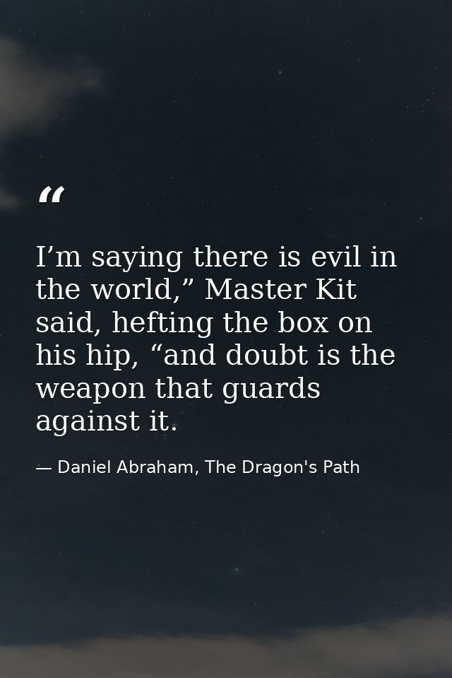 I’m saying there is evil in the world,” Master Kit said, hefting the box on his hip, “and doubt is the weapon that guard — Daniel Abraham, The Dragon's Path