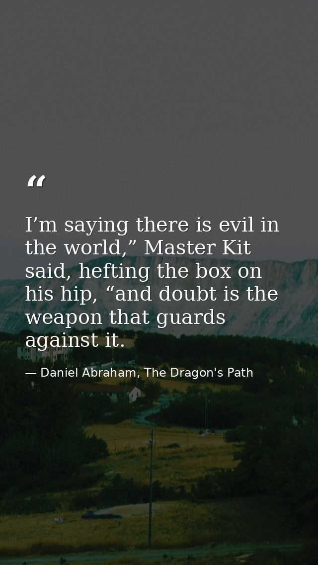 I’m saying there is evil in the world,” Master Kit said, hefting the box on his hip, “and doubt is the weapon that guard — Daniel Abraham, The Dragon's Path