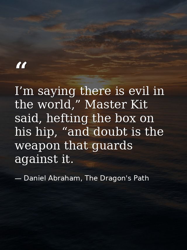 I’m saying there is evil in the world,” Master Kit said, hefting the box on his hip, “and doubt is the weapon that guard — Daniel Abraham, The Dragon's Path